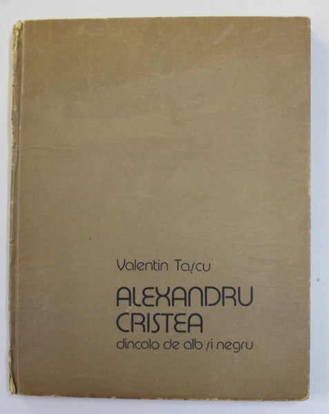 ALEXANDRU CRISTEA DINCOLO DE ALB SI NEGRU de VALENTIN TASCU , 1979, DEDICATIE * , PREZINTA URME DE UZURA , COTORUL CU DEFECTE *