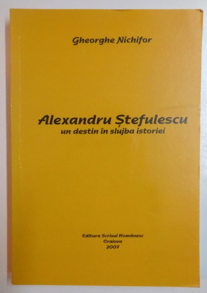 ALEXANDRU STEFULESCU , UN DESTIN IN SLUJBA ISTORIEI de GHEORGHE NICHIFOR , 2007