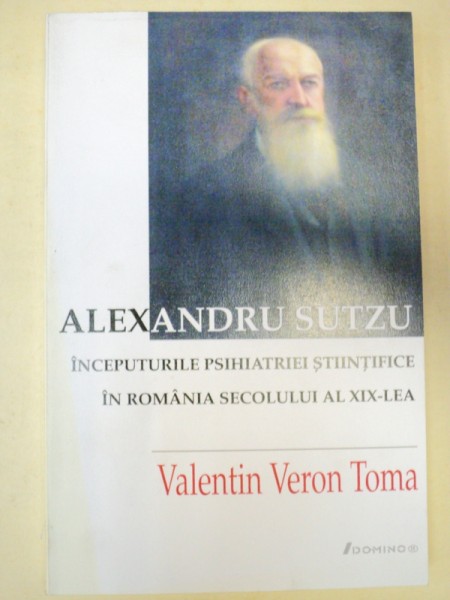 ALEXANDRU SUTZU.INCEPUTURILE PSIHIATRIEI STIINTIFICE IN ROMANIA SECOLULUI AL XIX-LEA - VALENTIN VERON TOMA  2008