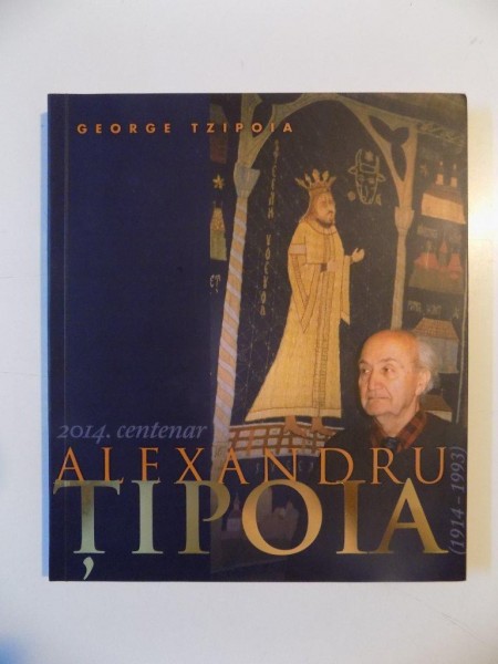 ALEXANDRU TIPOIA (1914-1993) 2014. CENTENAR SARBATORIT DE ACADEMIA ROMANA de GEORGE TZIPOIA  2014