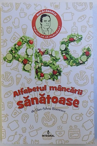 ALFABETUL MANCARII SANATOASE , 189 INGREDIENTE / 216 RETETE SELECTATE de DAN - SILVIU BOERESCU , 2017