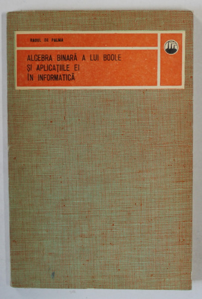 ALGEBRA BINARA A LUI BOOLE SI APLICATIILE EI IN INFORMATICA de RAOUL DE PALMA  , 1976