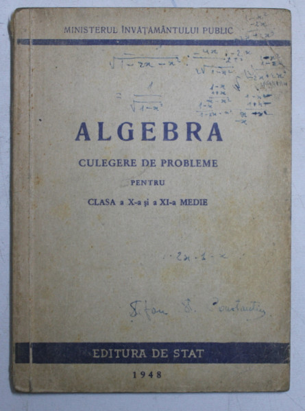 ALGEBRA  - CULEGERE DE PROBLEME PENTRU CLASA A X -A SI A XI -A MEDIE , 1948