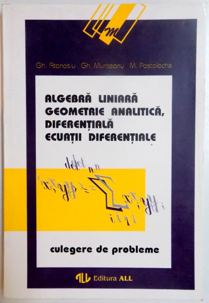 ALGEBRA LINIARA , GEOMETRIE ANALITICA DIFERENTIALA , ECUATII DIFERENTIALE de GH. ATANASIU , GH. MUNTEANU , M. POSTOLACHE , 1994