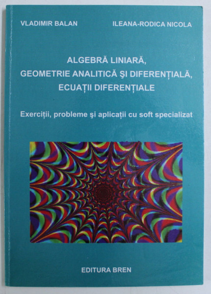 ALGEBRA LINIARA , GEOMETRIE ANALITICA SI DIFERENTIALA , ECUATII DIFERENTIALE de VLADIMIR BALAN , ILEANA RODICA NICOLA , 2007
