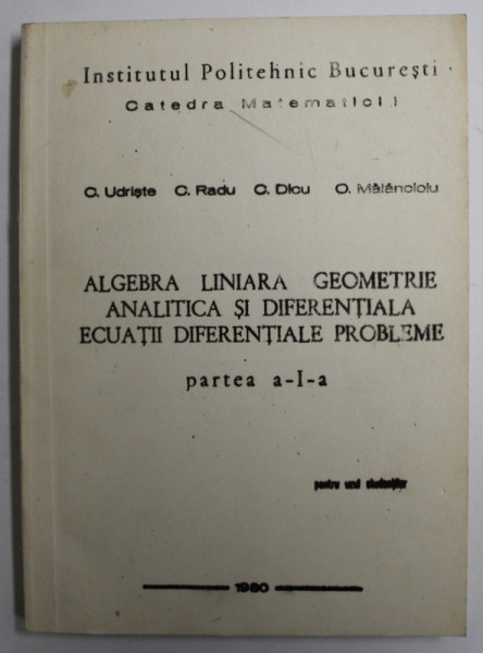 ALGEBRA LINIARA GEOMETRIE ANALITICA SI DIFERENTIALA , ECUATII DIFERENTIALE PROBLEME coord. conf. Dr. C. UDRISTE , PARTEA I A ,  PENTRU UZUL STUDENTILOR , 1980