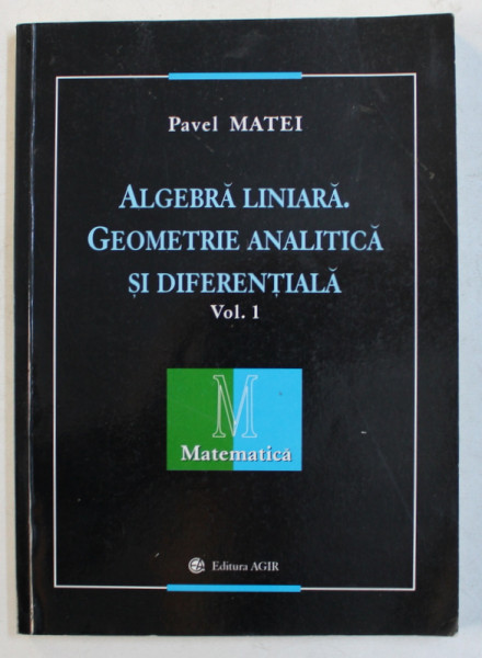 ALGEBRA LINIARA . GEOMETRIE ANALITICA SI DIFERENTIALA , VOLUMUL I de PAVEL MATEI , 2002