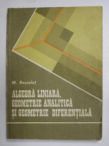 ALGEBRA LINIARA , GEOMETRIE ANALITICA SI GEOMETRIE DIFERENTIATA de M. ROSCULET