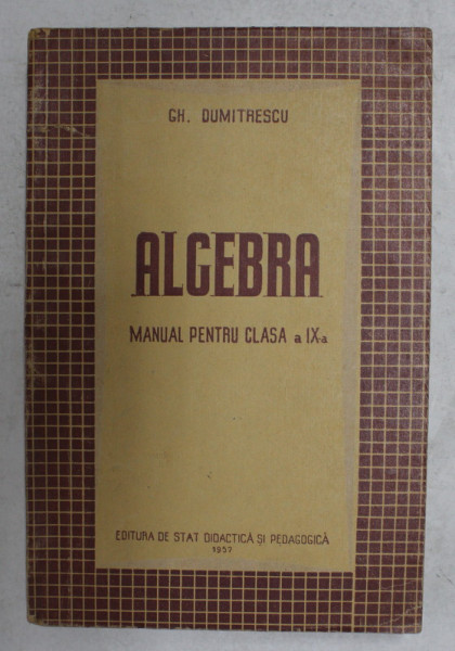 ALGEBRA , MANUAL PENTRU CLASA A IX -A de GH. DUMITRESCU , 1957