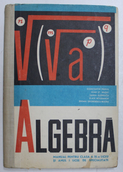 ALGEBRA - MANUAL PENTRU CLASA A IX -A DE LICEU SI ANUL I LICEE DE SPECIALITATE de CONSTANTIN PARVU ...EREMIA GEORGESCU - BUZAU , 1968