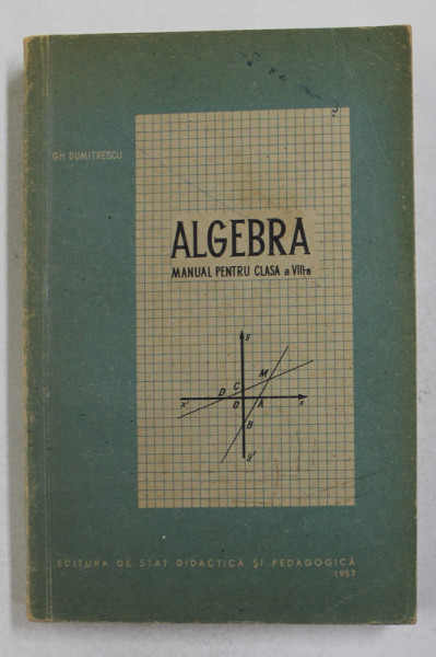 ALGEBRA , MANUAL PENTRU CLASA A VIII -A de GH. DUMITRESCU , 1957