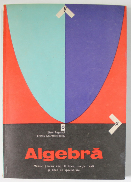 ALGEBRA , MANUAL PENTRU CLASA A X - A LICEU , SECTIA REALA SI ANUL II DE SPECIALITATE de ZLATE BOGDANOF si EREMIA GEORGESCU - BUZAU , 1974