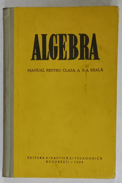 ALGEBRA , MANUAL PENTRU CLASA  A  - X-A REALA , 1964