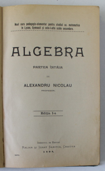 ALGEBRA , PARTEA INTAI de ALEXANDRU NICOLAU , EDITIA I , CURS PENTRU STUDIUL IN LYCEE , GYMNASII SI SCOLI SECUNDARE , 1898