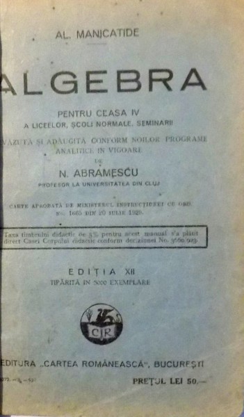 ALGEBRA PENTRU CLASA A IV A LICEELOR, SCOLI NORMALE, SEMINARII REVAZUTA SI ADAUGITA CONFORM NOILOR PROGRAME ANALITICE IN VIGUARE DE N. ABRAMESCU, EDITIA XII de AL.MANICATIDE , 1929