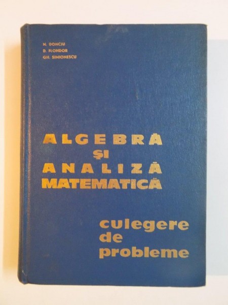 ALGEBRA SI ANALIZA MATEMATICA , CULEGERE DE PROBLEME de N. DONCIU , D. FLONDOR , GH. SIMIONESCU , 1964