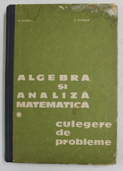 ALGEBRA SI ANALIZA MATEMATICA , CULEGERE DE PROBLEME , VOL. I de N. DONCIU , D. FLONDOR , 1978