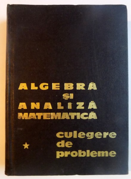 ALGEBRA SI ANALIZA MATEMATICA , CULEGERE DE PROBLEME , VOL I de N. DONCIU , D. FLONDOR , GH. SIMIONESCU , 1967