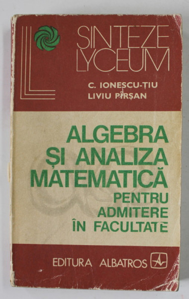 ALGEBRA SI ANALIZA MATEMATICA PENTRU ADMITERE IN FACULTATE de C. IONESCU - TIU si LIVIU PIRSAN , 1974 , PREZINTA URME DE UZURA