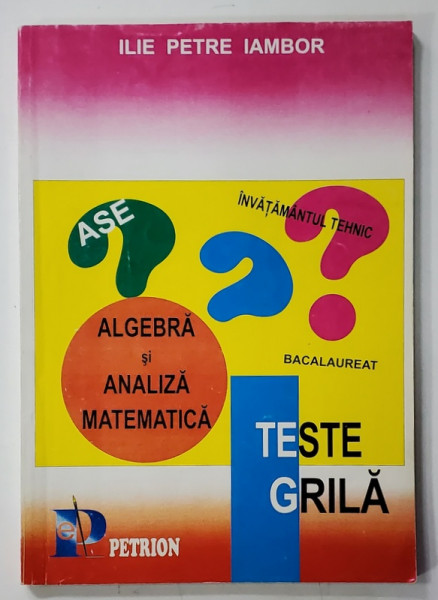 ALGEBRA SI ANALIZA MATEMATICA , TESTE GRILA de ILIE PETRE IAMBOR , 1999