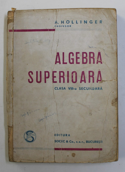 ALGEBRA SUPERIOARA , MANUAL PENTRU CLASA A VIII -A SECUNDARA de A. HOLLINGER , 1946 , PREZINTA PETE SI URME DE UZURA