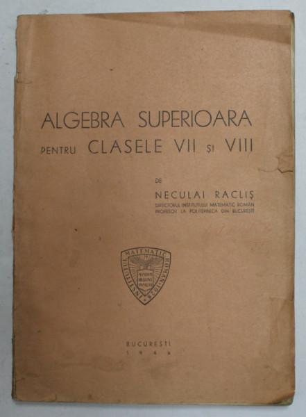 ALGEBRA SUPERIOARA PENTRU CLASELE VII si VIII de NECULAI RACLIS , 1946