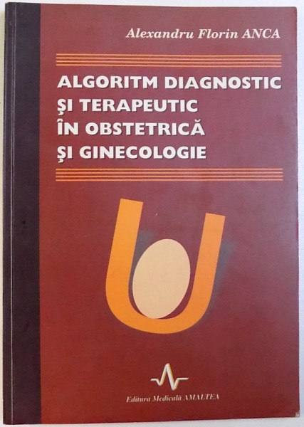 ALGORITM DIAGNOSTIC SI TERAPEUTIC IN OBSTETRICA SI GINECOLOGIE de  ALEXANDRU FLORIN ANCA , 2002