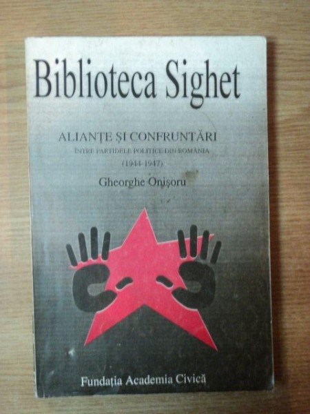 ALIANTE SI CONFRUNTARI INTRE PARTIDELE POLITICE DIN ROMANIA ( 1944 - 1947 ) de GHEORGHE ONISOR