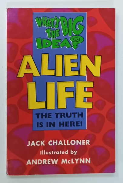 ALIEN LIFE , THE TRUTH IS IN HERE , SERIES ' WHAT 'S BIG THE IDEA ? by JACK CHALLONER , illustrated  by ANDREW McLYNN , 1998