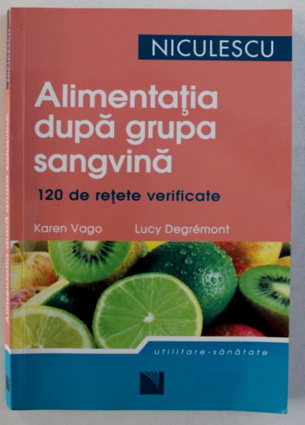 ALIMENTATIA DUPA GRUPA SANGVINA - 120 DE RETETE VERIFICATE de KAREN VAGO si LUCY DEGREMONT , 2008