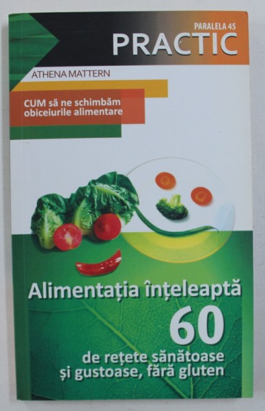 ALIMENTATIA INTELEAPTA - 60 DE RETETE SANATOASE SI GUSTOASE , FARA GLUTEN de ATHENA MATTERN , 2009