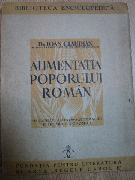 ALIMENTATIA POPORULUI ROMAN IN CADRUL ANTROPOGEOGRAFIEI SI ISTORIEI ECONOMICE de DR. IOAN CLAUDIAN, BUC. 1939