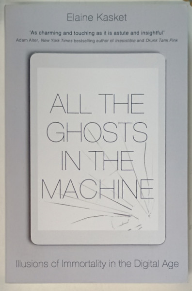 ALL THE GHOSTS IN THE MACHINE , ILLUSIONS OF IMMORTALITY IN THE DIGITAL AGE by ELAINE KASKET , 2019