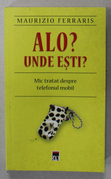 ALO ? UNDE ESTI ? MIC TRATAT DESPRE TELEFONUL MOBIL de MAURIZIO FERRARIS , 2008