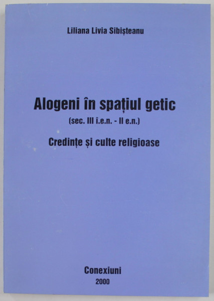 ALOGENI IN SPATIUL GETIC ( SEC. III i.e.n. - II e.n. ) - CREDINTE SI CULTE RELIGIOASE de LILIANA  LIVIA SIBISTEANU , 2000 , DEDICATIE *