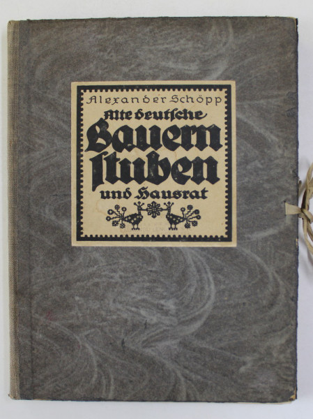 ALTE DEUTSCHE BAUERNSTUBEN UND HAUSRAT von ALEXANDER SCHOPP , 1921, TEXT CU CARACTERE GOTICE