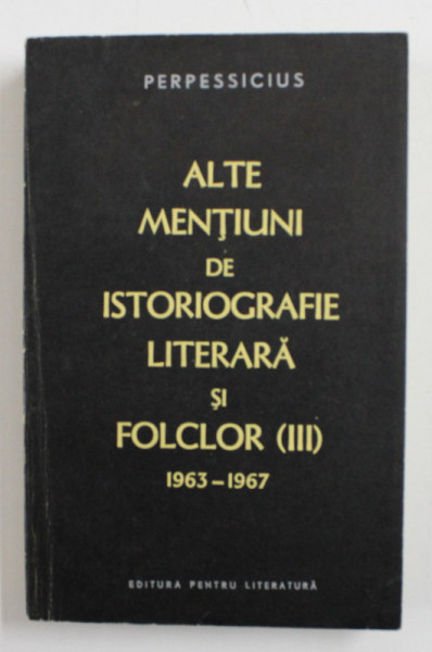 ALTE MENTIUNI DE ISTORIOGRAFIE LITERARA SI FOLCLOR , III , 1963 - 1967 DE PERPESSICIUS , 1967 , *DEDICATIE