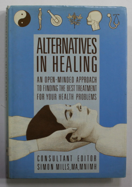ALTERNATIVES IN HEALING - AN OPEN -MINDED APPROACH TO FINDING THE BEST TREATMENT FOR YOUR HEALTH PROBLEMS , consultant editors SIMON MILLS , 1988