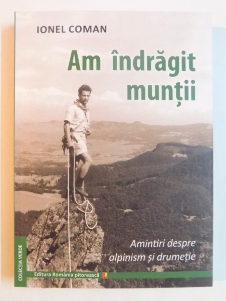 AM INDRAGIT MUNTII , AMINTIRI DESPRE ALPINISM SI DRUMETIE de IONEL COMAN , EDITIE REVIZUITA SI ADAUGITA , 2013