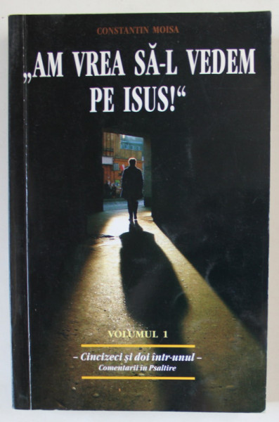 ' AM VREA SA - L VEDEM PE ISUS ! ' de CONSTANTIN MOISA , VOLUMUL I , CINCIZECI SI DOI INTR- UNUL , COMENTARII LA PSALTIRE , 2010