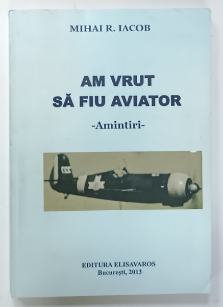 AM VRUT SA FIU AVIATOR - AMINTIRI de MIHAI R. IACOB , 2013 , DEDICATIE *