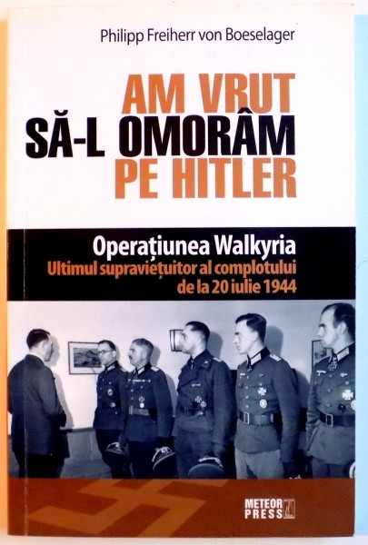 AM VRUT SA - L OMORAM PE HITLER . OPERATIUNEA WALKYRIA , ULTIMUL SUPRAVIETUITOR AL COMPLOTULUI DE LA 20 IULIE 1944 de PHILIPP FREIHERR VON BOESELAGER , 2008