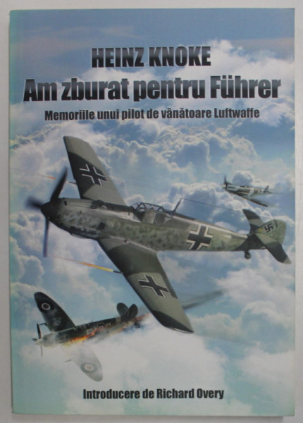 AM ZBURAT PENTRU FUHRER , MEMORIILE UNUI PILOT DE VANATOARE LUFTWAFFE de HEINZ KNOKE , 2017 * PREZINTA URME DE UZURA