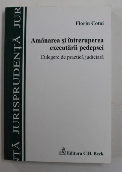 AMANAREA SI INTRERUPERA EXECUTARII PEDEPSEI , CULEGERE DE PRACTICA JUDICIARA , de FLORIN COTOI , 2010