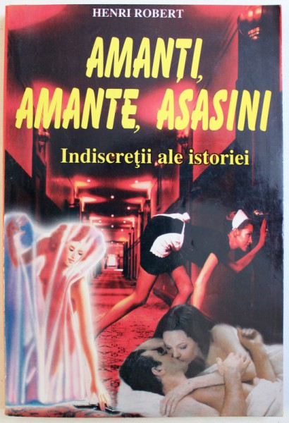 AMANTI , AMANTE , ASASINI  - INDISCRETII ALE ISTORIEI de HENRI ROBERT, 2002