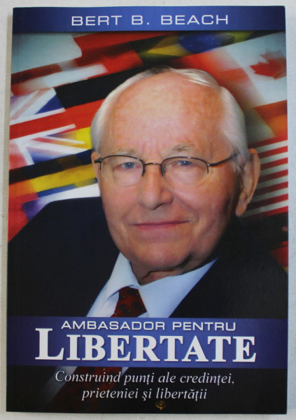 AMBASADOR PENTRU LIBERTATE - CONSTRUIND PUNTI ALE CREDINTEI , PRIETENIEI SI LIBERTATII de BERT B. BEACH , 2013