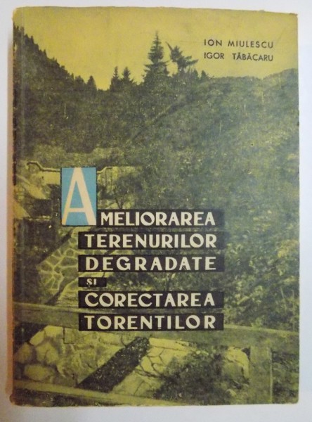 AMELIORAREA TERENURILOR DEGRADATE SI CORECTAREA TORENTILOR de ION MIULESCU , IGOR TABACARU , 1963