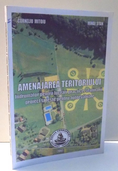 AMENAJAREA TERITORIULUI , INDRUMATOR PENTRU LUCRARI PRACTICE , SEMINARII , PROIECT SI TESTE PENTRU AUTOEVALUARE de CORNELIU MITOIU , MIHAI STAN , 2007