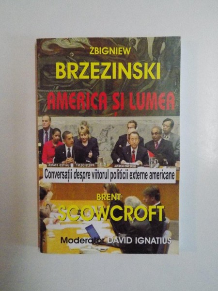 AMERICA SI LUMEA , CONVERSATII DESPRE VIITORUL POLITICII EXTERNE AMERICANE , BRENT SCOWCROFT ,ZBIGNIEW BRZEZINSKI , MODERATOR DAVID IGNATIUS , 2009