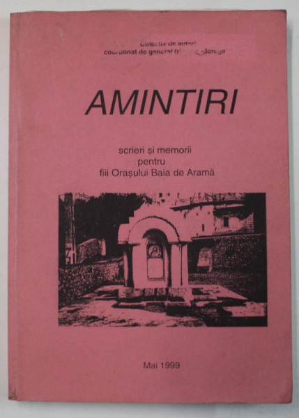 AMINTIRI de GENERAL ISPAS MOREGA , SCRIERI SI MEMORII PENTRU FIII ORASULUI BAIA DE ARAMA , 1999, DEDICATIE *